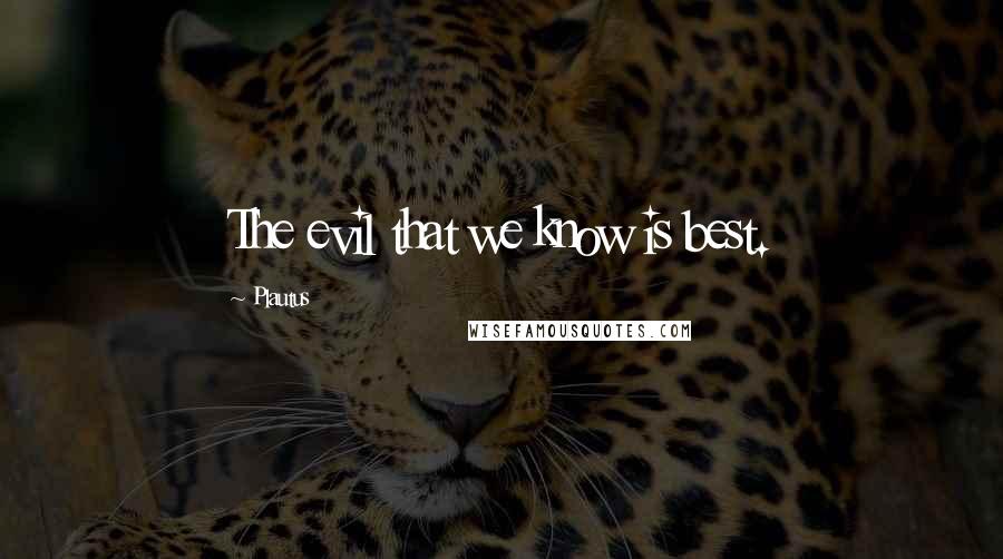 Plautus Quotes: The evil that we know is best.
