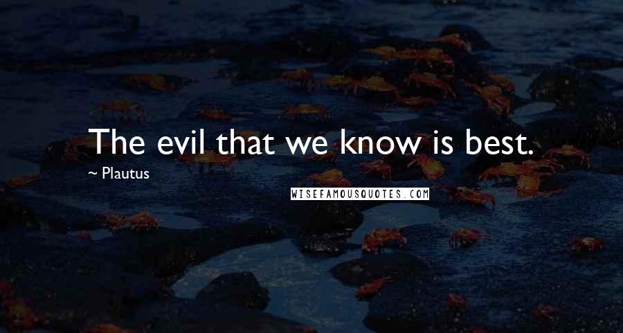 Plautus Quotes: The evil that we know is best.