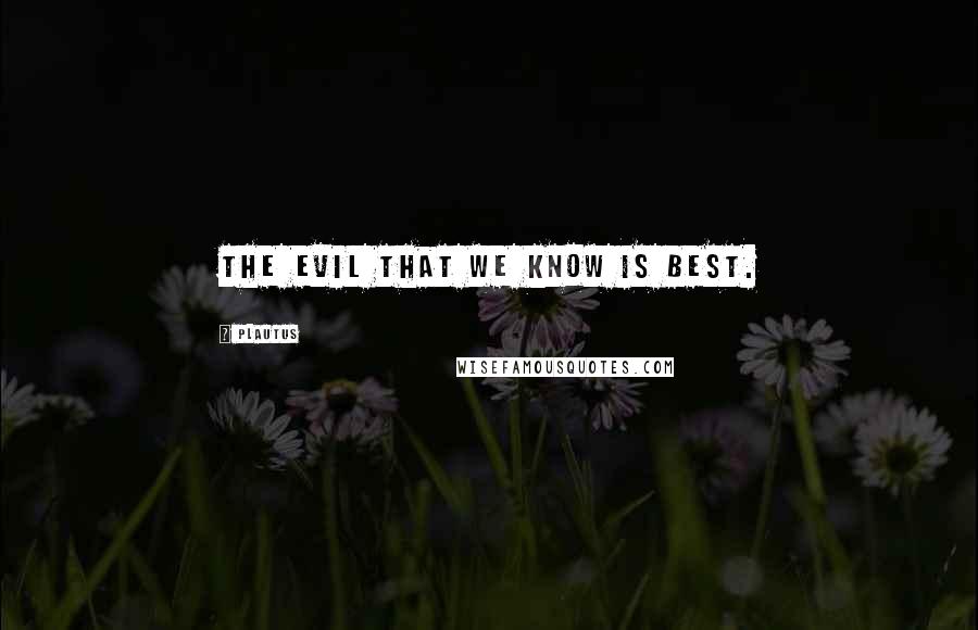 Plautus Quotes: The evil that we know is best.
