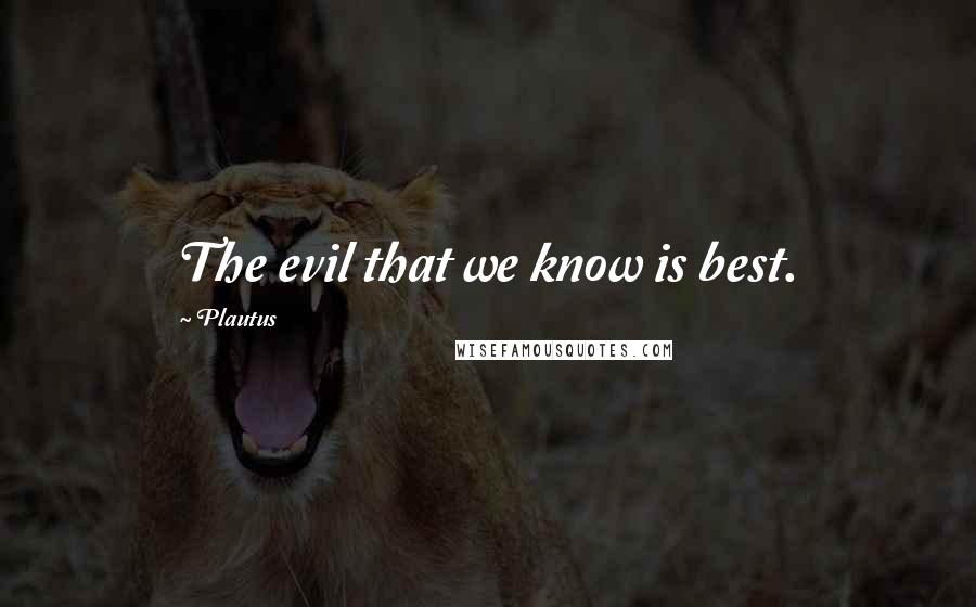 Plautus Quotes: The evil that we know is best.