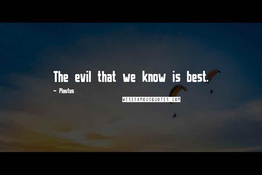 Plautus Quotes: The evil that we know is best.