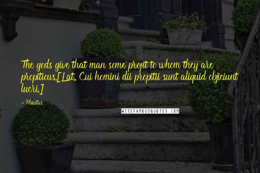 Plautus Quotes: The gods give that man some profit to whom they are propitious.[Lat., Cui homini dii propitii sunt aliquid objiciunt lucri.]