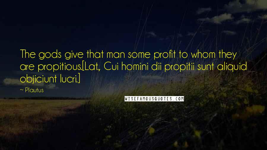 Plautus Quotes: The gods give that man some profit to whom they are propitious.[Lat., Cui homini dii propitii sunt aliquid objiciunt lucri.]