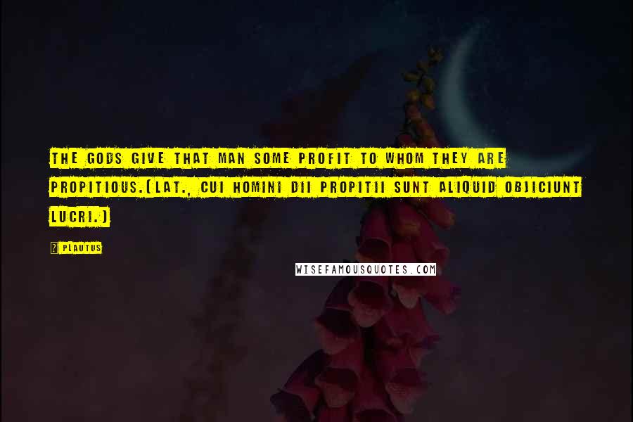 Plautus Quotes: The gods give that man some profit to whom they are propitious.[Lat., Cui homini dii propitii sunt aliquid objiciunt lucri.]