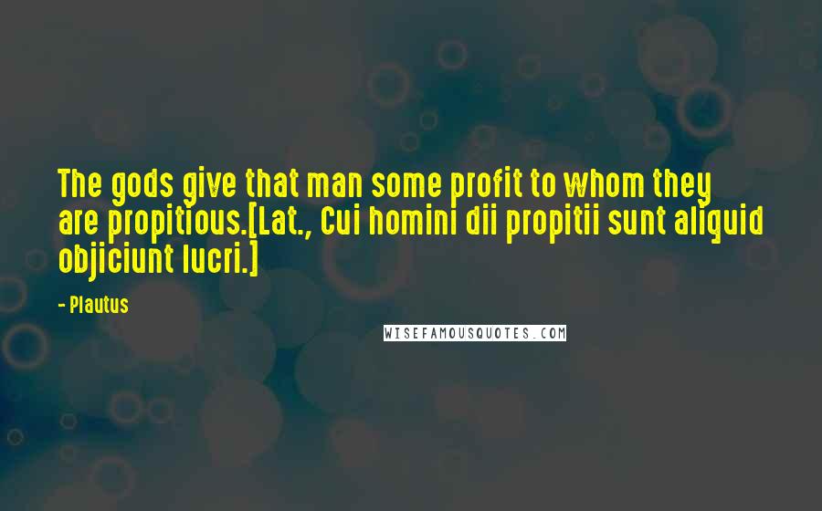 Plautus Quotes: The gods give that man some profit to whom they are propitious.[Lat., Cui homini dii propitii sunt aliquid objiciunt lucri.]