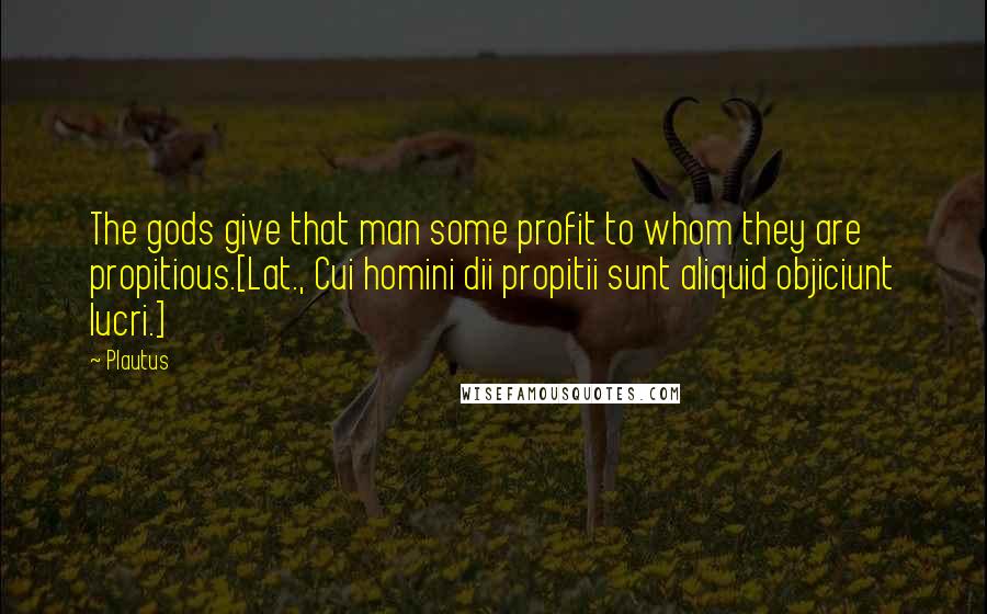 Plautus Quotes: The gods give that man some profit to whom they are propitious.[Lat., Cui homini dii propitii sunt aliquid objiciunt lucri.]