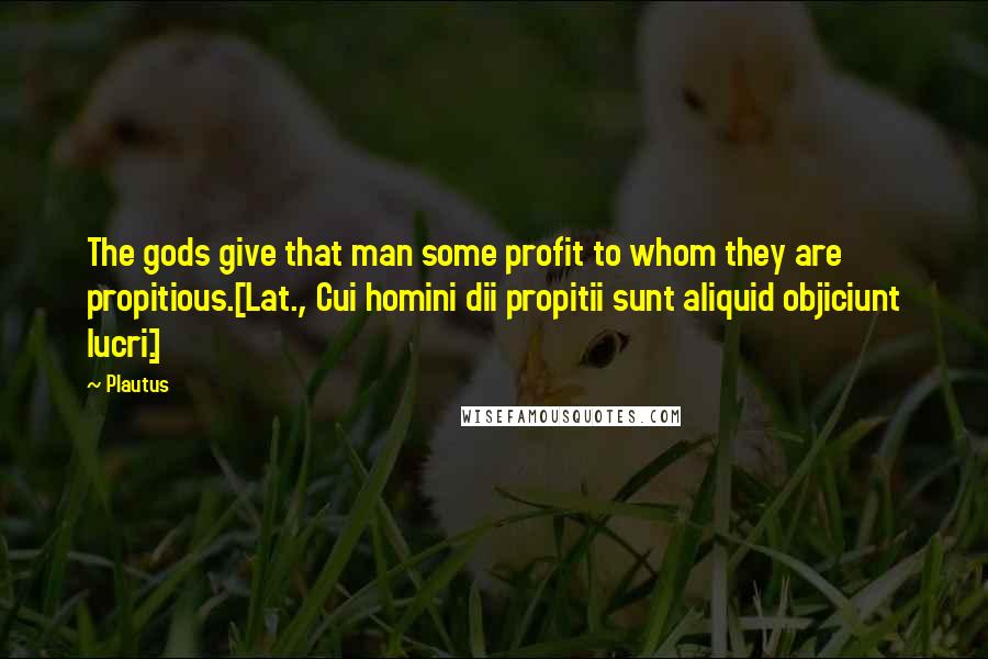Plautus Quotes: The gods give that man some profit to whom they are propitious.[Lat., Cui homini dii propitii sunt aliquid objiciunt lucri.]
