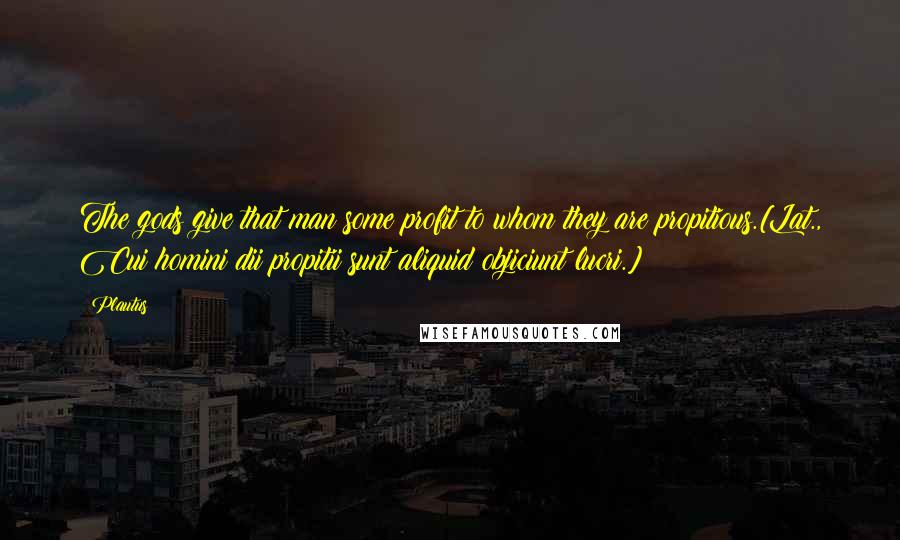 Plautus Quotes: The gods give that man some profit to whom they are propitious.[Lat., Cui homini dii propitii sunt aliquid objiciunt lucri.]