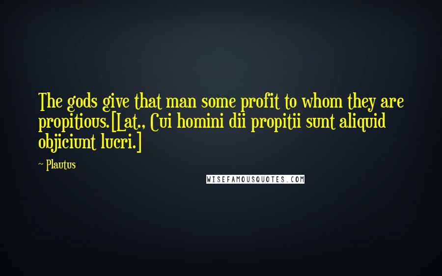 Plautus Quotes: The gods give that man some profit to whom they are propitious.[Lat., Cui homini dii propitii sunt aliquid objiciunt lucri.]