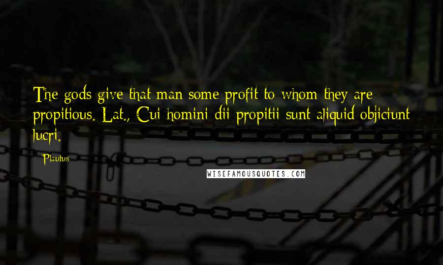 Plautus Quotes: The gods give that man some profit to whom they are propitious.[Lat., Cui homini dii propitii sunt aliquid objiciunt lucri.]