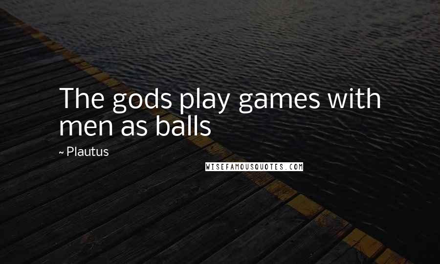 Plautus Quotes: The gods play games with men as balls