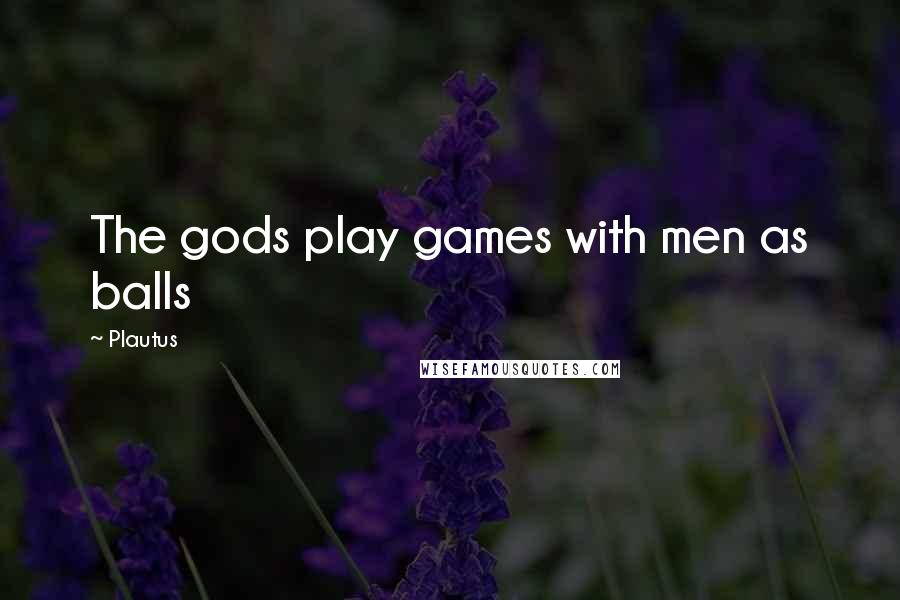 Plautus Quotes: The gods play games with men as balls