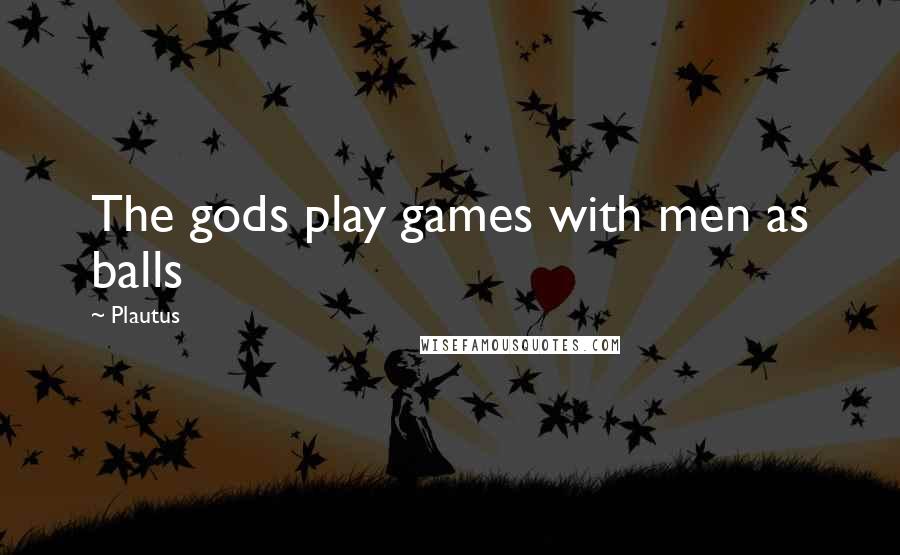 Plautus Quotes: The gods play games with men as balls