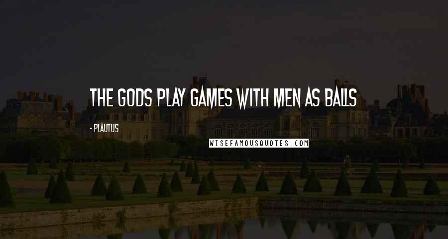 Plautus Quotes: The gods play games with men as balls