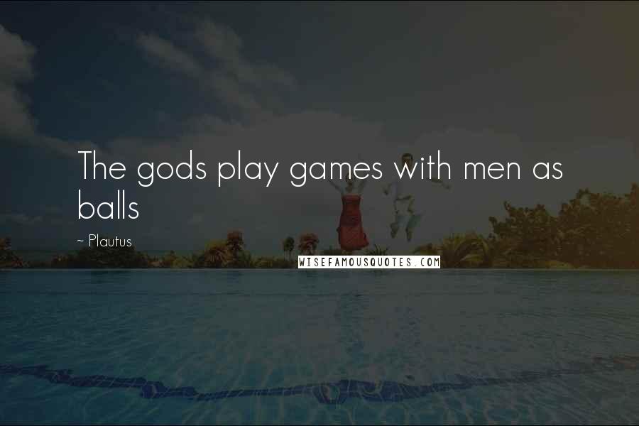 Plautus Quotes: The gods play games with men as balls