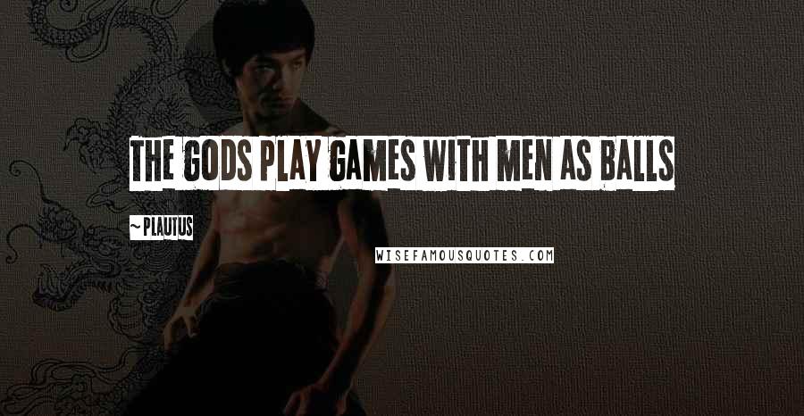 Plautus Quotes: The gods play games with men as balls