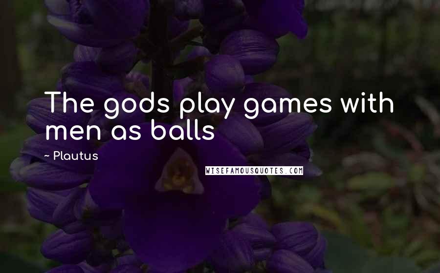 Plautus Quotes: The gods play games with men as balls