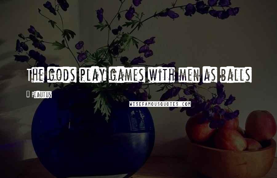 Plautus Quotes: The gods play games with men as balls