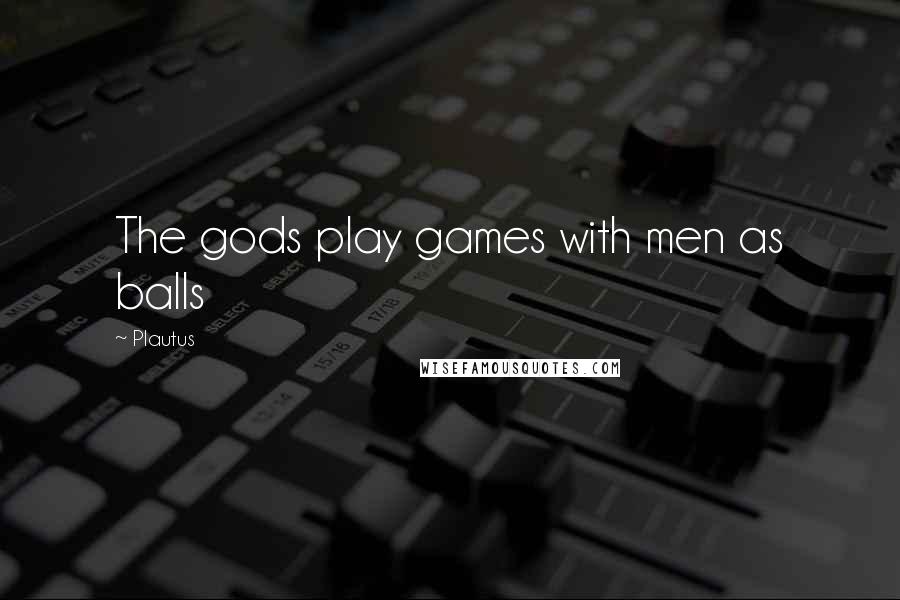 Plautus Quotes: The gods play games with men as balls