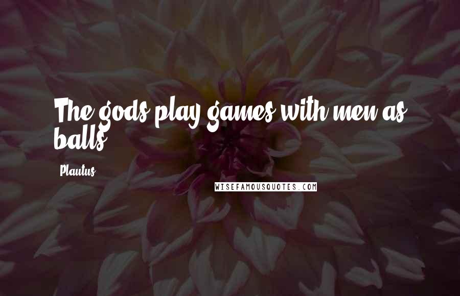 Plautus Quotes: The gods play games with men as balls