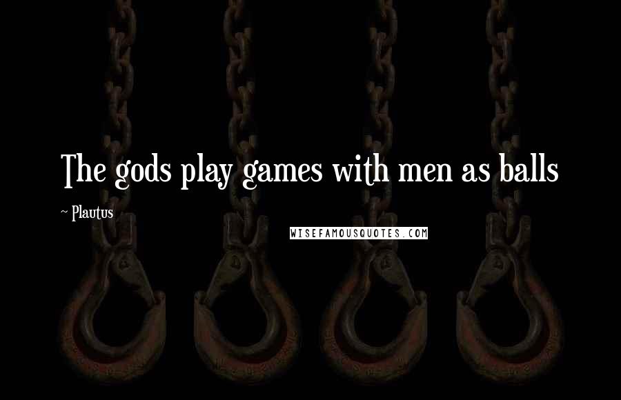 Plautus Quotes: The gods play games with men as balls