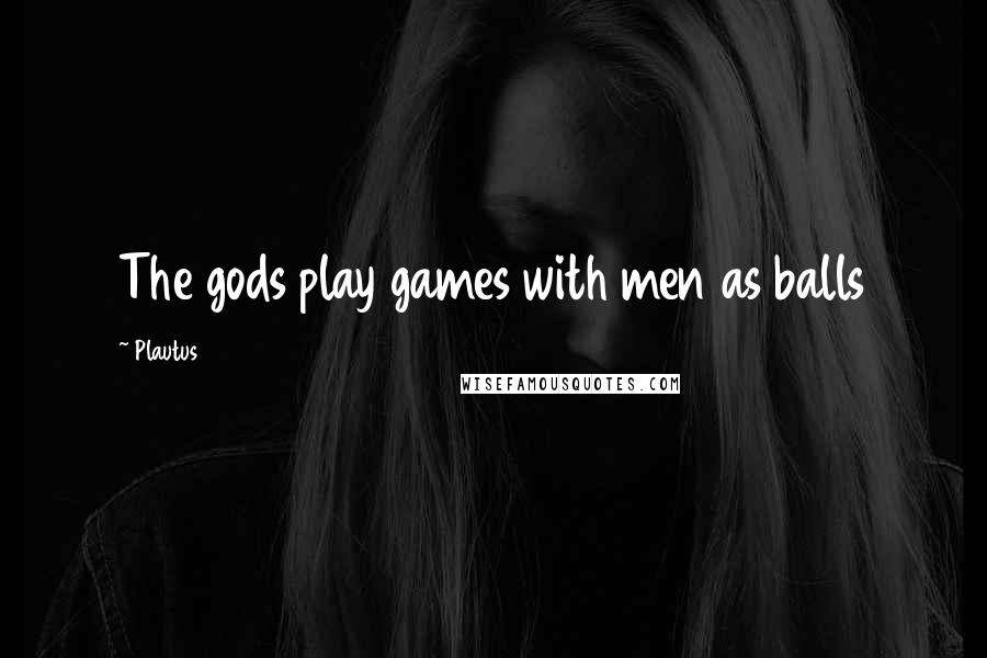 Plautus Quotes: The gods play games with men as balls