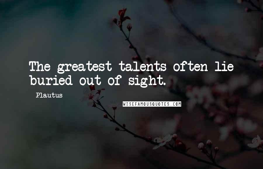 Plautus Quotes: The greatest talents often lie buried out of sight.