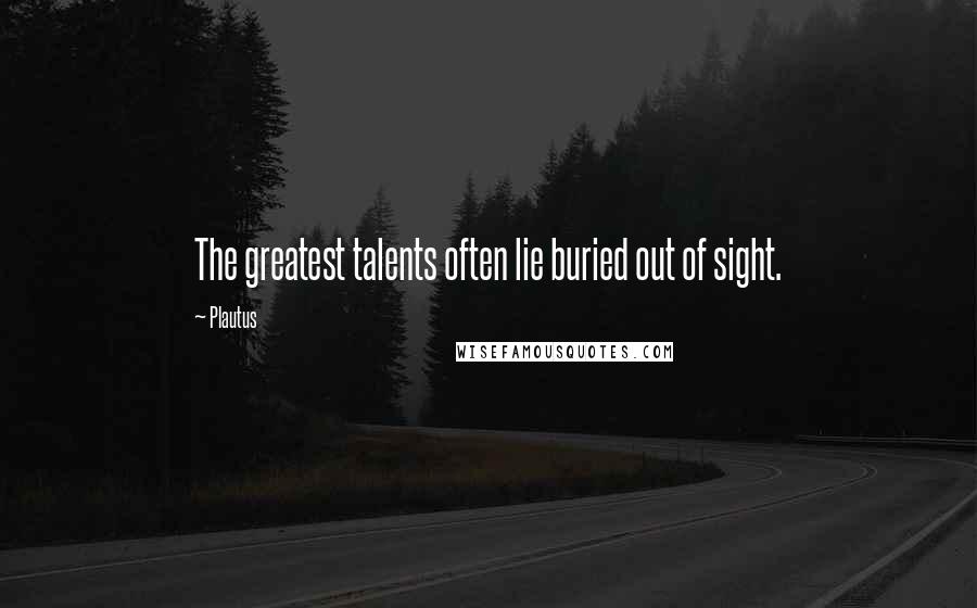 Plautus Quotes: The greatest talents often lie buried out of sight.