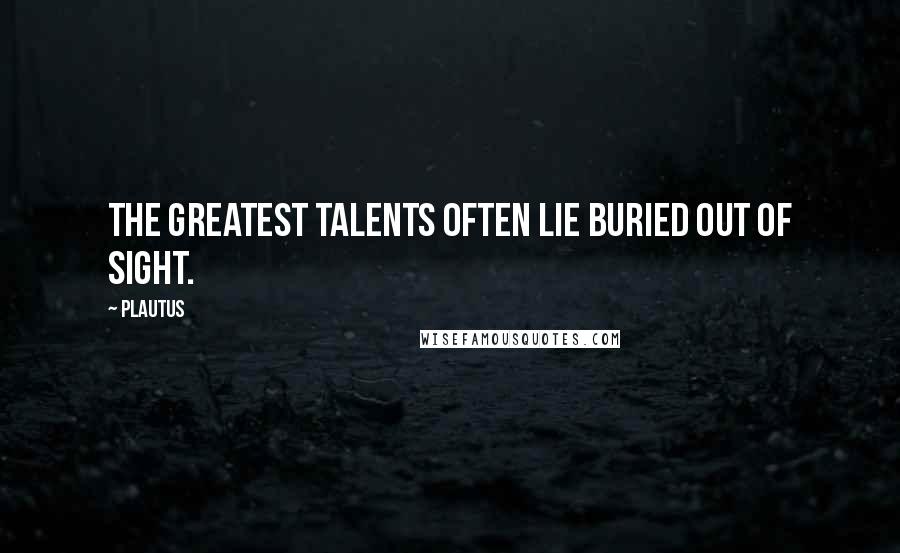 Plautus Quotes: The greatest talents often lie buried out of sight.