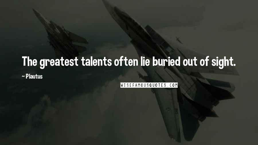 Plautus Quotes: The greatest talents often lie buried out of sight.