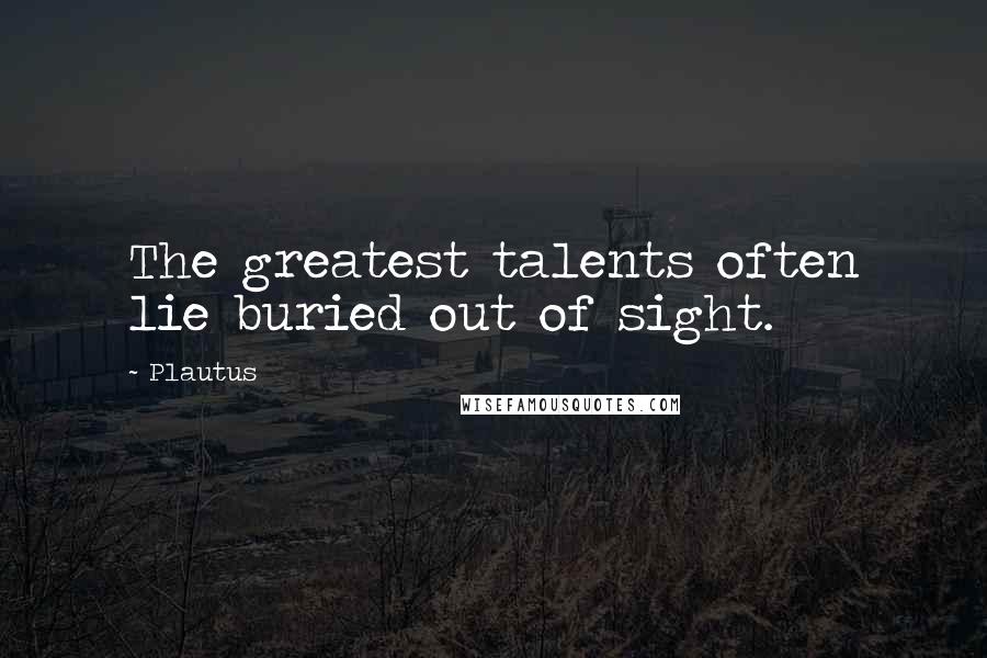 Plautus Quotes: The greatest talents often lie buried out of sight.