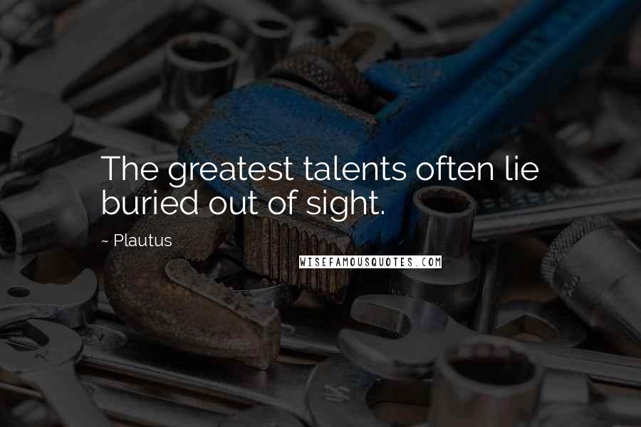 Plautus Quotes: The greatest talents often lie buried out of sight.