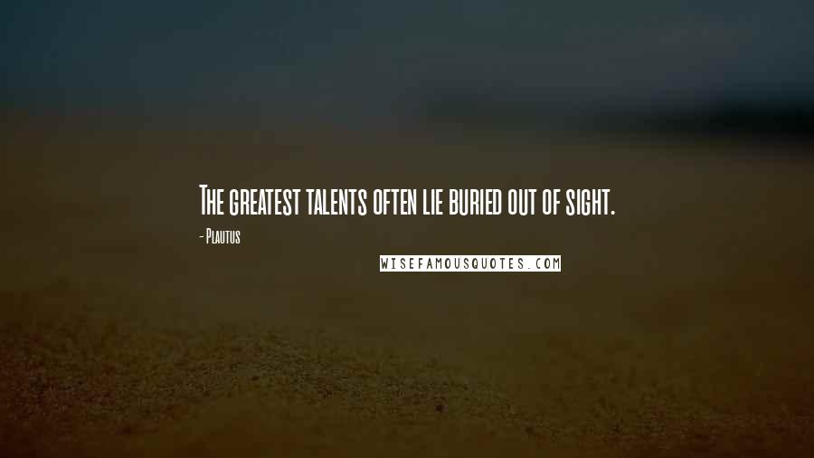 Plautus Quotes: The greatest talents often lie buried out of sight.