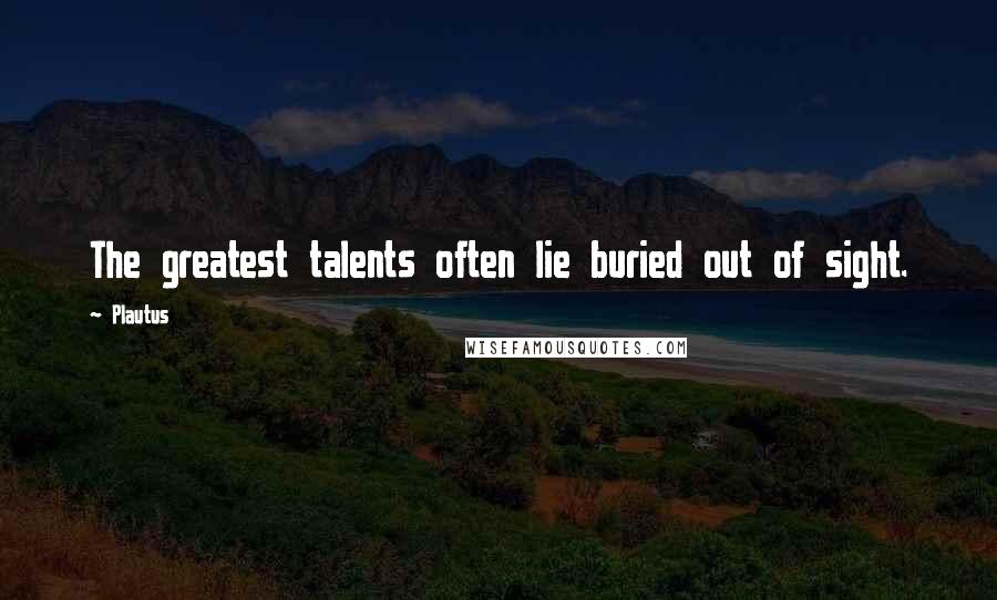 Plautus Quotes: The greatest talents often lie buried out of sight.