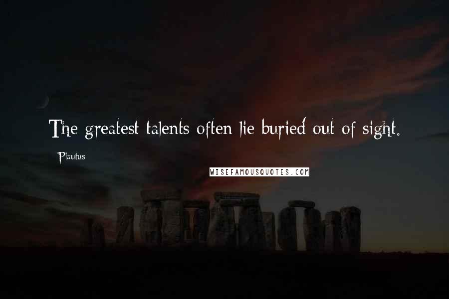 Plautus Quotes: The greatest talents often lie buried out of sight.