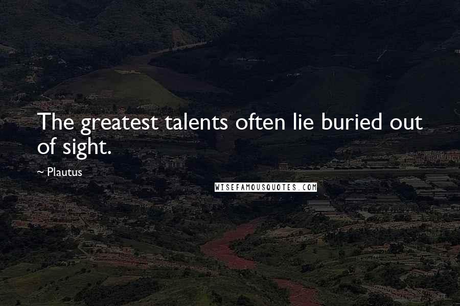 Plautus Quotes: The greatest talents often lie buried out of sight.