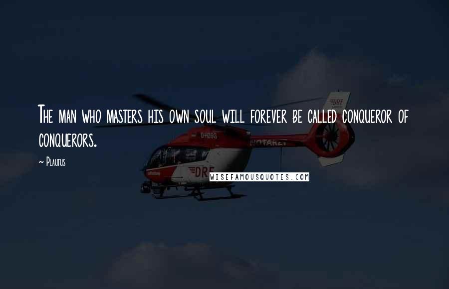 Plautus Quotes: The man who masters his own soul will forever be called conqueror of conquerors.