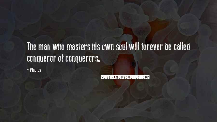 Plautus Quotes: The man who masters his own soul will forever be called conqueror of conquerors.