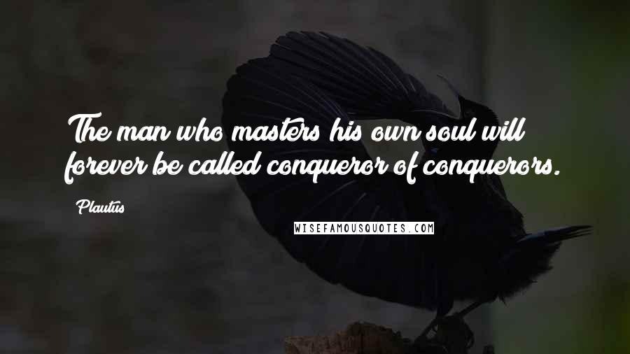 Plautus Quotes: The man who masters his own soul will forever be called conqueror of conquerors.