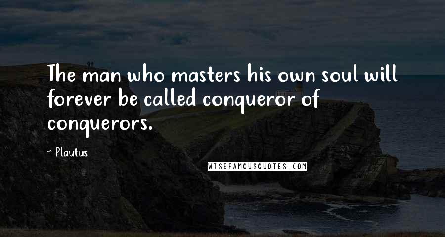 Plautus Quotes: The man who masters his own soul will forever be called conqueror of conquerors.