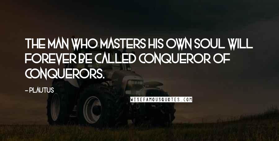 Plautus Quotes: The man who masters his own soul will forever be called conqueror of conquerors.