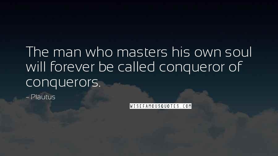 Plautus Quotes: The man who masters his own soul will forever be called conqueror of conquerors.