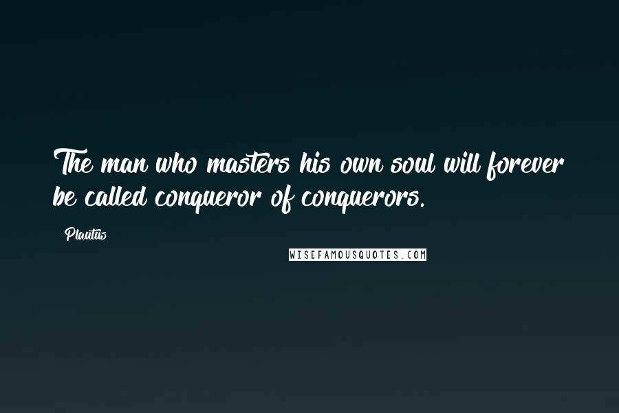 Plautus Quotes: The man who masters his own soul will forever be called conqueror of conquerors.