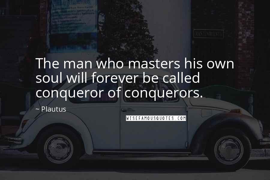Plautus Quotes: The man who masters his own soul will forever be called conqueror of conquerors.