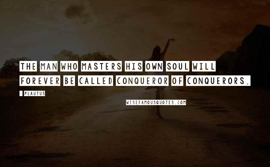Plautus Quotes: The man who masters his own soul will forever be called conqueror of conquerors.