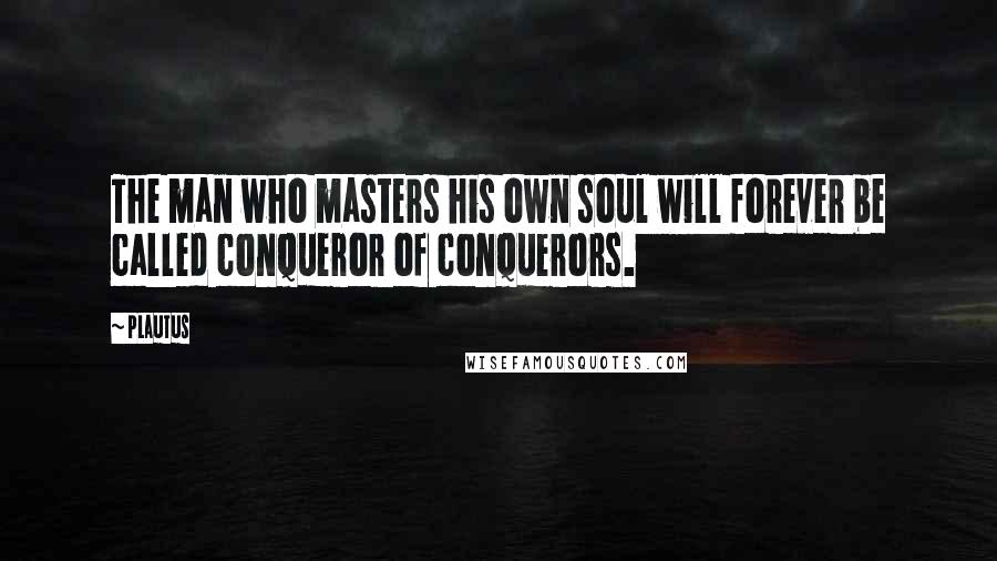 Plautus Quotes: The man who masters his own soul will forever be called conqueror of conquerors.