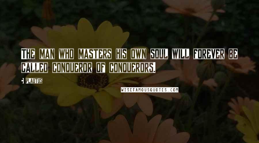 Plautus Quotes: The man who masters his own soul will forever be called conqueror of conquerors.