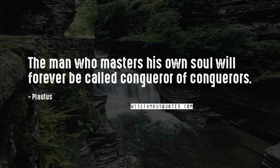 Plautus Quotes: The man who masters his own soul will forever be called conqueror of conquerors.