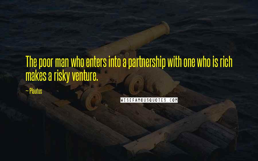 Plautus Quotes: The poor man who enters into a partnership with one who is rich makes a risky venture.