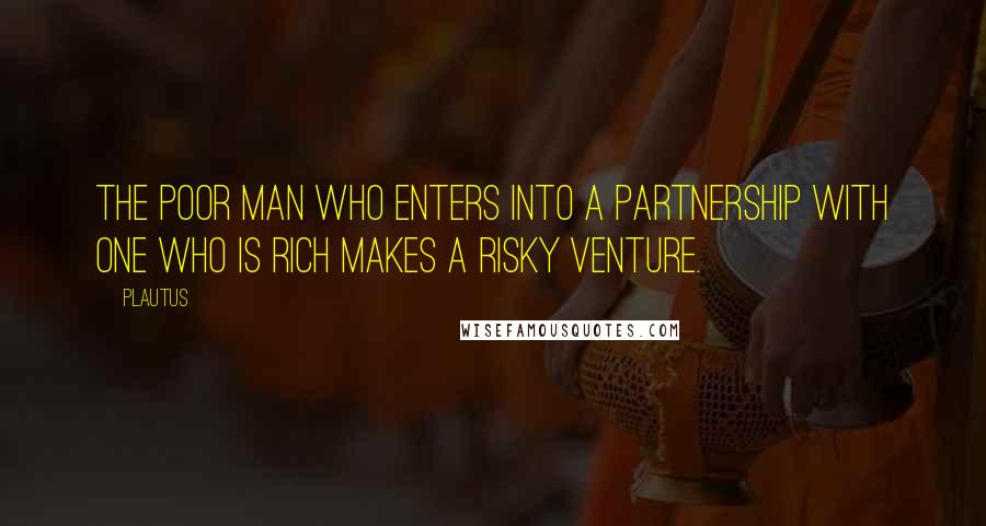 Plautus Quotes: The poor man who enters into a partnership with one who is rich makes a risky venture.